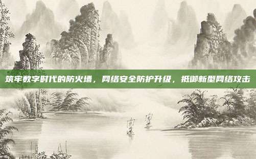 筑牢数字时代的防火墙,网络安全防护升级,抵御新型网络攻击