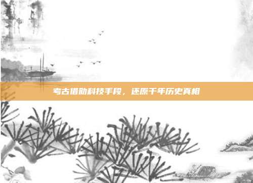 考古借助科技手段,还原千年历史真相