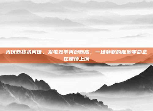 光伏新技术问世,发电效率再创新高,一场静默的能源革命正在屋顶上演