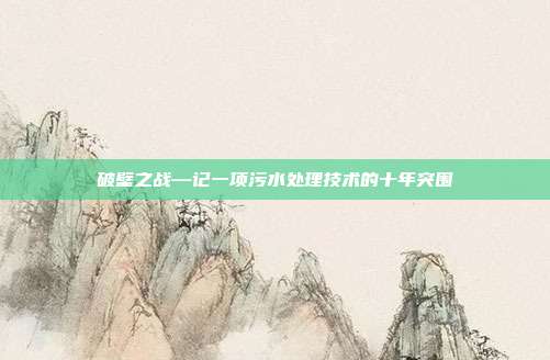 破壁之战—记一项污水处理技术的十年突围