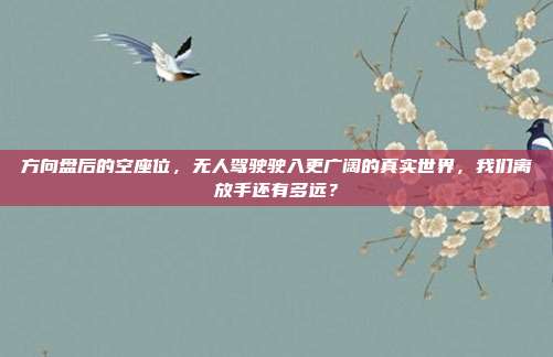方向盘后的空座位，无人驾驶驶入更广阔的真实世界，我们离放手还有多远？
