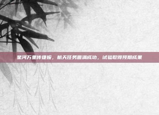 星河万里传捷报,航天任务圆满成功,试验取得预期成果