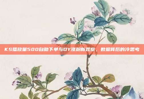 KS播放量500自助下单与DY涨粉新观察，数据背后的冷思考