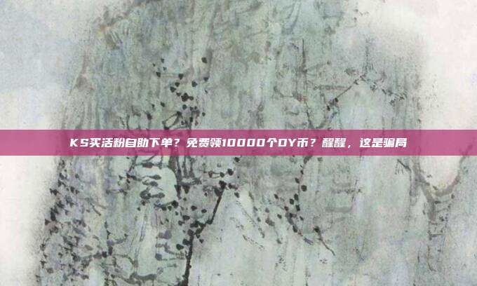 KS买活粉自助下单？免费领10000个DY币？醒醒，这是骗局