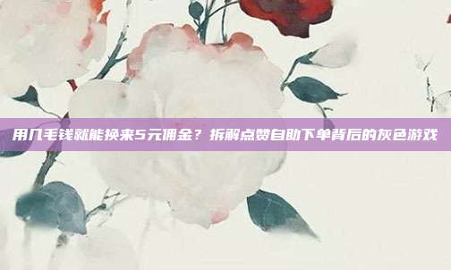 用几毛钱就能换来5元佣金?拆解点赞自助下单背后的灰色游戏