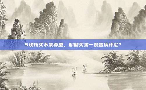 5块钱买不来尊重,却能买来一条置顶评论?