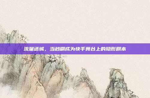 流量迷城，当秒刷成为快手舞台上的隐形剧本