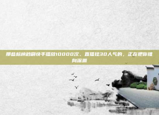 那些标榜秒刷快手播放10000次、直播挂30人气的，正在把你推向深渊