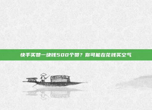 快手买赞一块钱500个赞？你可能在花钱买空气
