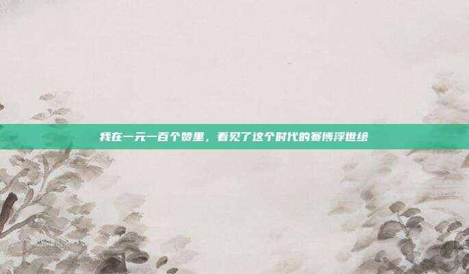 我在一元一百个赞里，看见了这个时代的赛博浮世绘