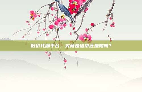 低价代刷平台，究竟是馅饼还是陷阱？
