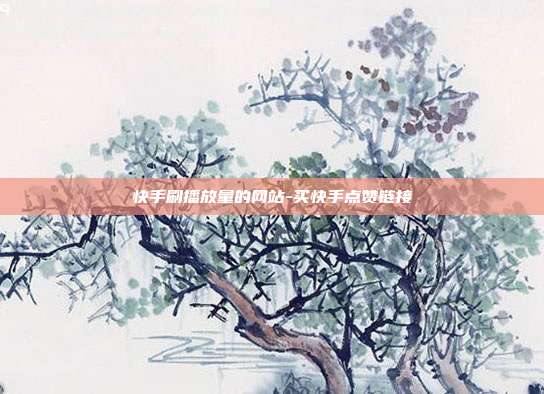 快手刷播放量的网站-买快手点赞链接