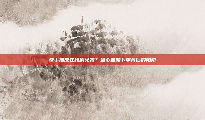 快手播放在线刷免费？当心自助下单背后的陷阱