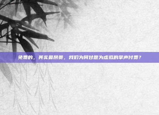 免费的，其实最昂贵，我们为何甘愿为虚拟的掌声付费？