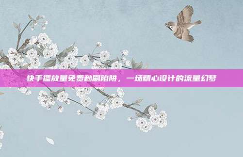 快手播放量免费秒刷陷阱,一场精心设计的流量幻梦