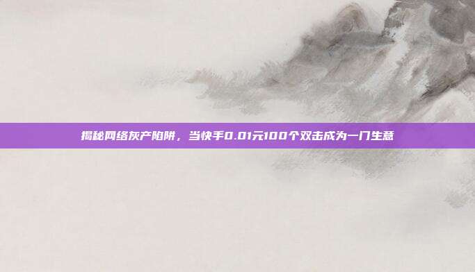 揭秘网络灰产陷阱,当快手0.01元100个双击成为一门生意