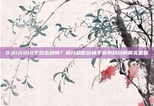 0.01元100个双击秒到？揭开超低价快手业务背后的真实套路