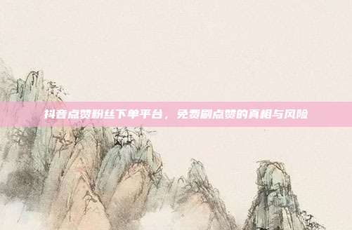 抖音点赞粉丝下单平台，免费刷点赞的真相与风险