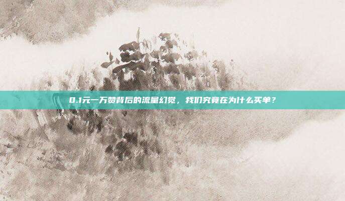 0.1元一万赞背后的流量幻觉，我们究竟在为什么买单？