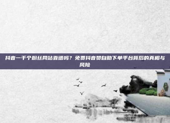抖音一千个粉丝网站靠谱吗?免费抖音赞自助下单平台背后的真相与风险