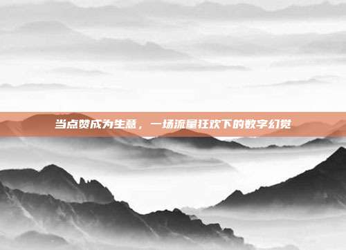 当点赞成为生意,一场流量狂欢下的数字幻觉