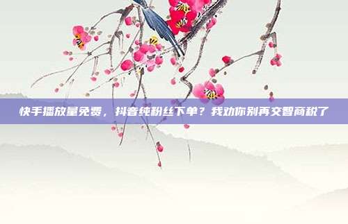 快手播放量免费，抖音纯粉丝下单？我劝你别再交智商税了