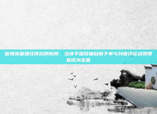 警惕流量捷径背后的陷阱,当快手播放量自助下单与抖音评论点赞便宜成为生意