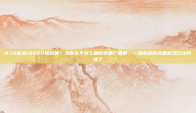0.1元能买10000播放量？当你在平台上刷到这条广告时，一场荒诞的流量游戏已经开始了