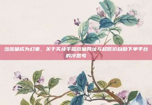 当流量成为幻象，关于买快手播放量网址与超低价自助下单平台的冷思考