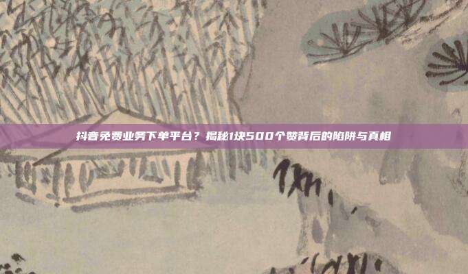 抖音免费业务下单平台?揭秘1块500个赞背后的陷阱与真相