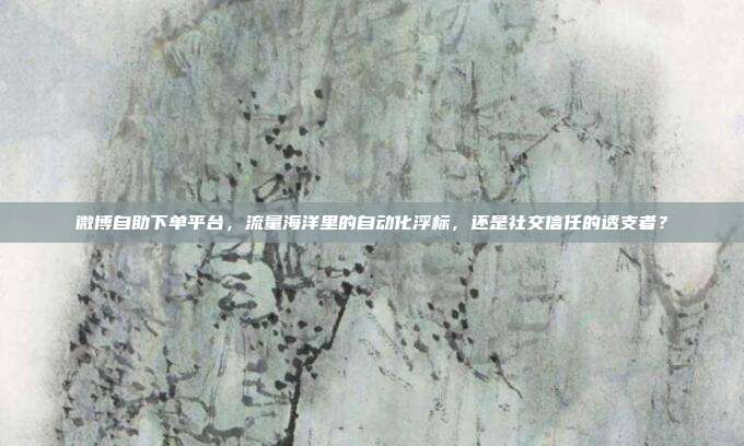 微博自助下单平台,流量海洋里的自动化浮标,还是社交信任的透支者?