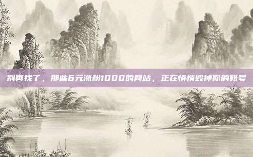 别再找了，那些6元涨粉1000的网站，正在悄悄毁掉你的账号