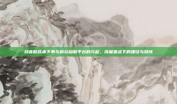 抖音低成本下单与粉丝自助平台的兴起,流量焦虑下的捷径与隐忧