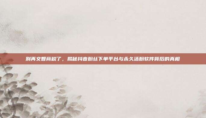 别再交智商税了，揭秘抖音粉丝下单平台与永久活粉软件背后的真相