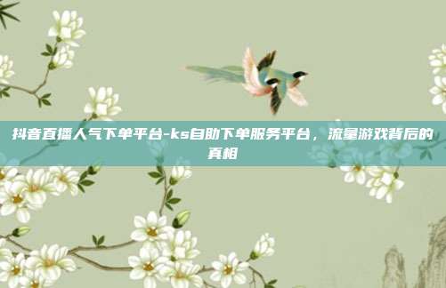 抖音直播人气下单平台-ks自助下单服务平台，流量游戏背后的真相
