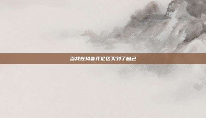 当我在抖音评论区买到了自己