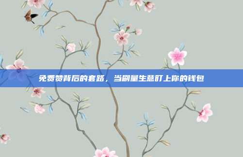 免费赞背后的套路，当刷量生意盯上你的钱包