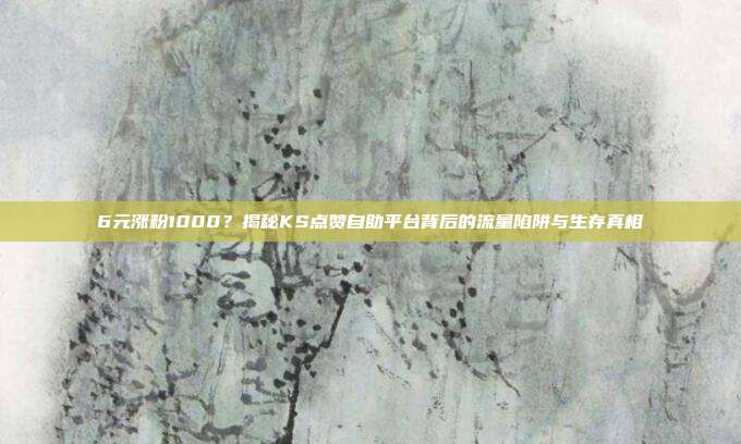 6元涨粉1000?揭秘KS点赞自助平台背后的流量陷阱与生存真相