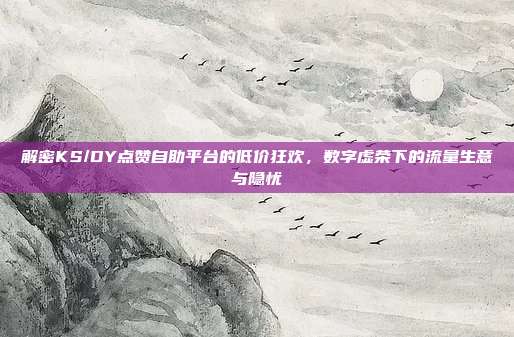 解密KS/DY点赞自助平台的低价狂欢，数字虚荣下的流量生意与隐忧