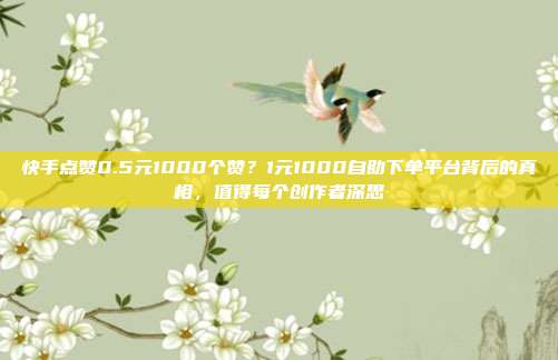 快手点赞0.5元1000个赞？1元1000自助下单平台背后的真相，值得每个创作者深思