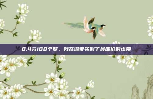 0.4元100个赞,我在深夜买到了最廉价的虚荣