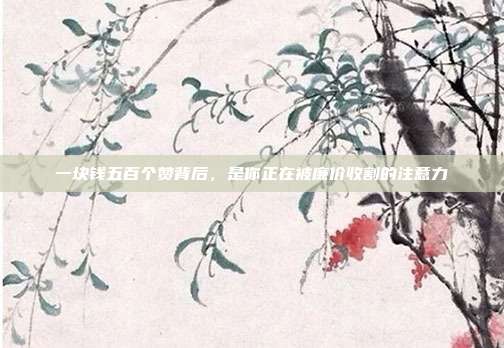 一块钱五百个赞背后，是你正在被廉价收割的注意力