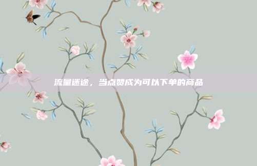 流量迷途，当点赞成为可以下单的商品