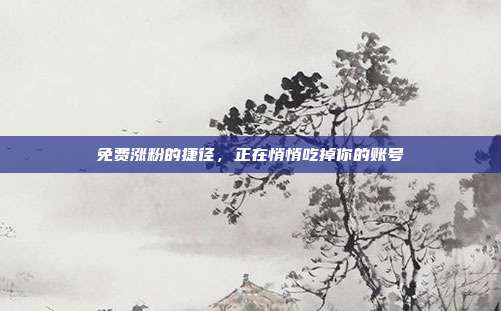 免费涨粉的捷径,正在悄悄吃掉你的账号