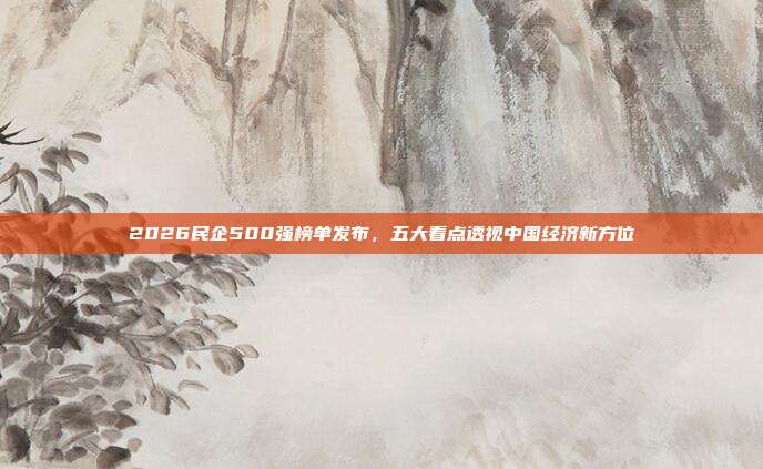 2026民企500强榜单发布，五大看点透视中国经济新方位