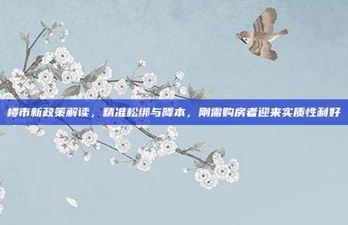 楼市新政策解读，精准松绑与降本，刚需购房者迎来实质性利好