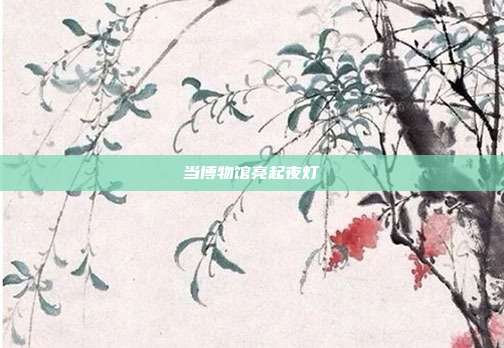 当博物馆亮起夜灯