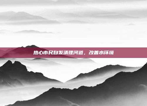热心市民自发清理河道，改善水环境