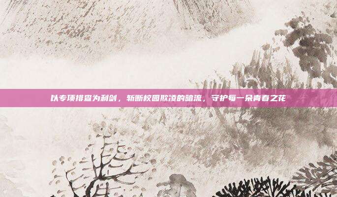 以专项排查为利剑,斩断校园欺凌的暗流,守护每一朵青春之花