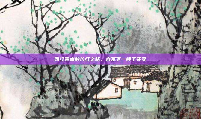 网红景点的长红之路,容不下一锤子买卖